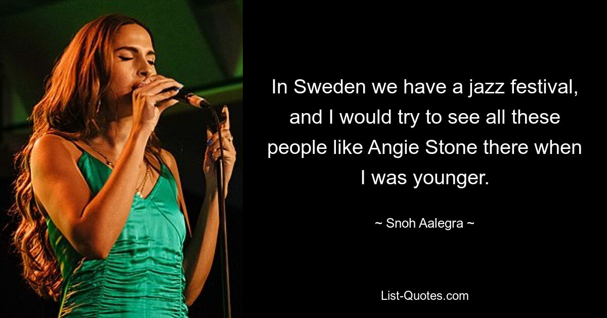 In Sweden we have a jazz festival, and I would try to see all these people like Angie Stone there when I was younger. — © Snoh Aalegra