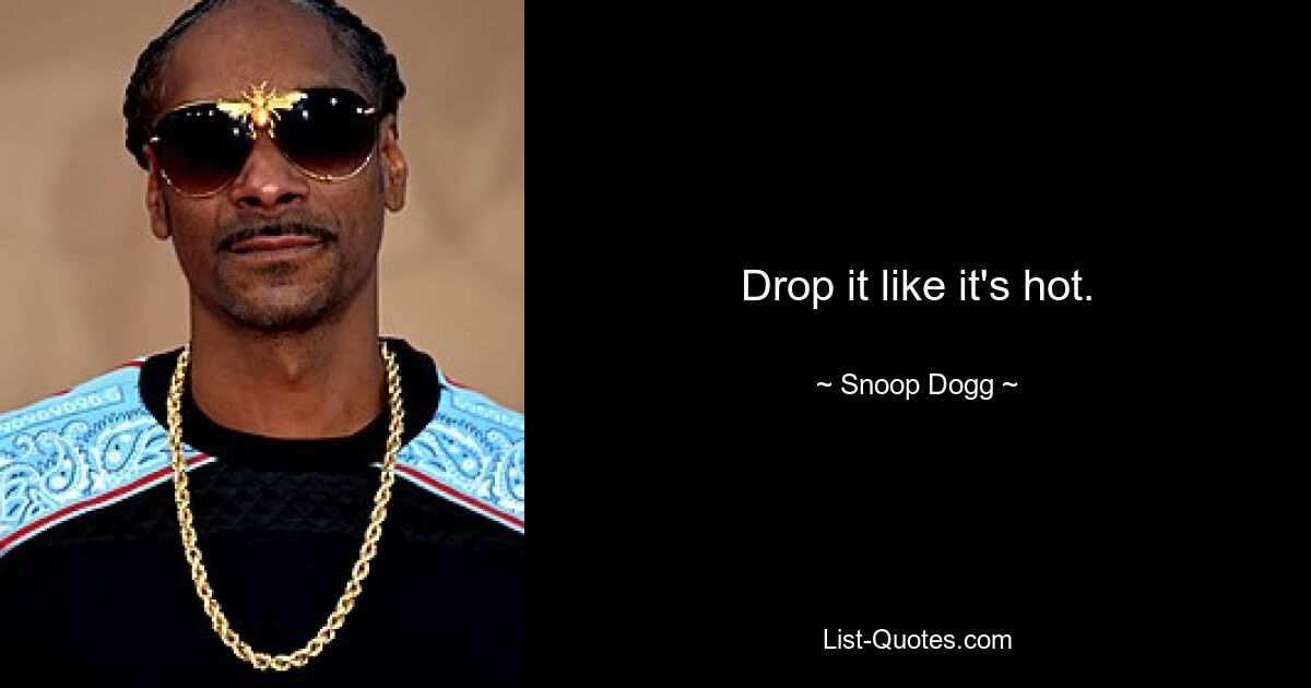 Drop it like it's hot. — © Snoop Dogg