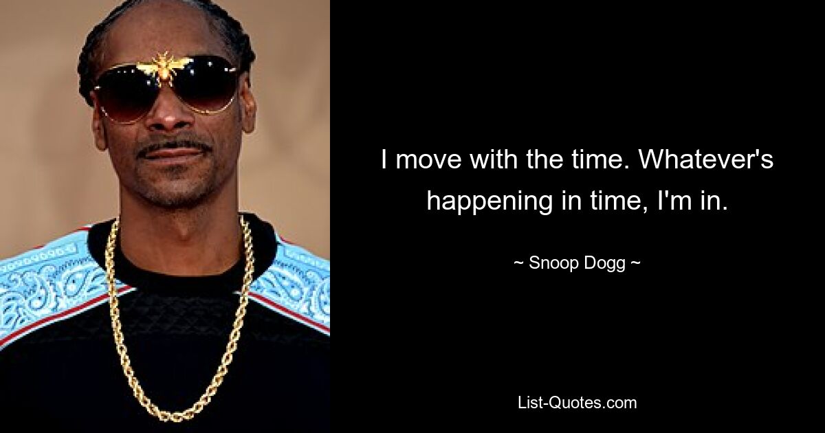 I move with the time. Whatever's happening in time, I'm in. — © Snoop Dogg