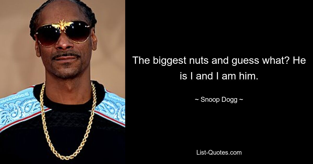 The biggest nuts and guess what? He is I and I am him. — © Snoop Dogg