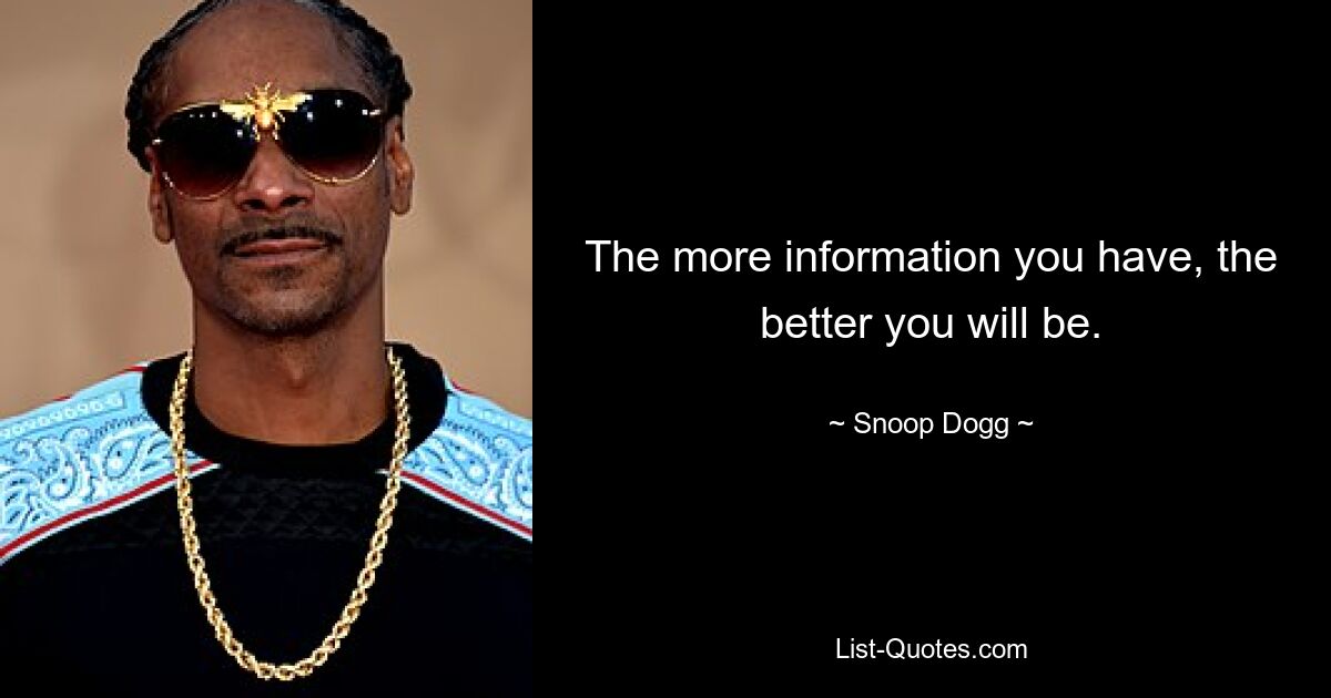 The more information you have, the better you will be. — © Snoop Dogg