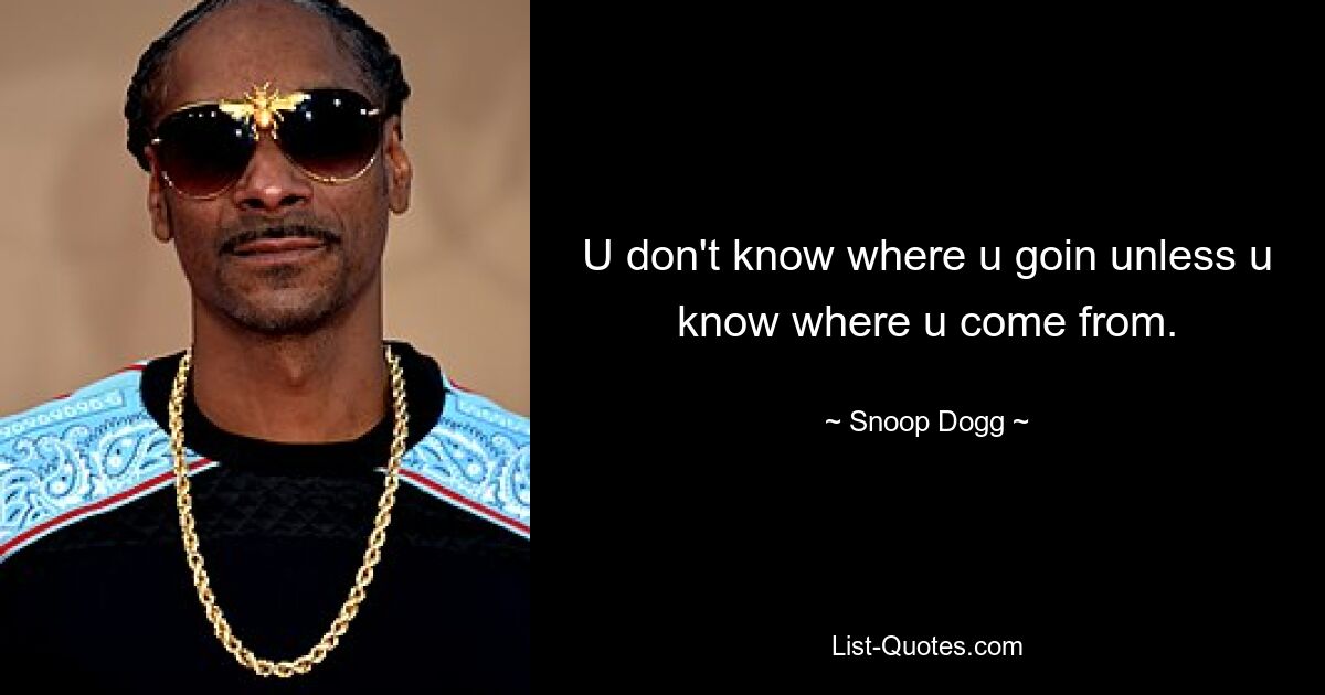 U don't know where u goin unless u know where u come from. — © Snoop Dogg