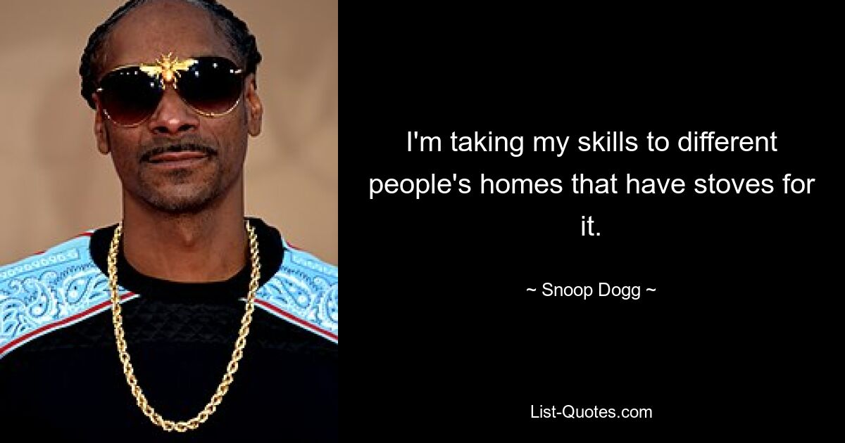 I'm taking my skills to different people's homes that have stoves for it. — © Snoop Dogg