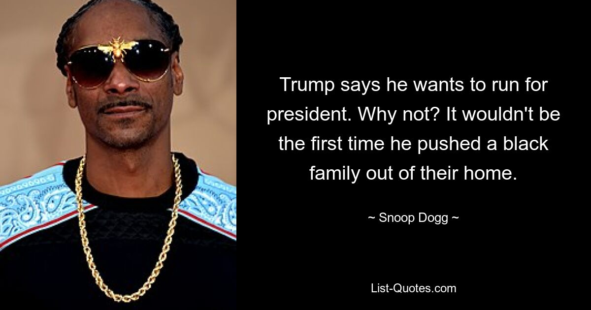 Trump says he wants to run for president. Why not? It wouldn't be the first time he pushed a black family out of their home. — © Snoop Dogg