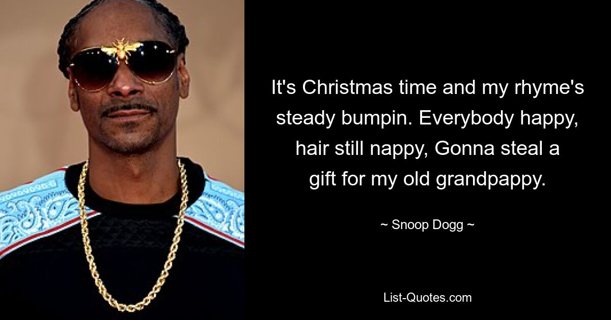 It's Christmas time and my rhyme's steady bumpin. Everybody happy, hair still nappy, Gonna steal a gift for my old grandpappy. — © Snoop Dogg