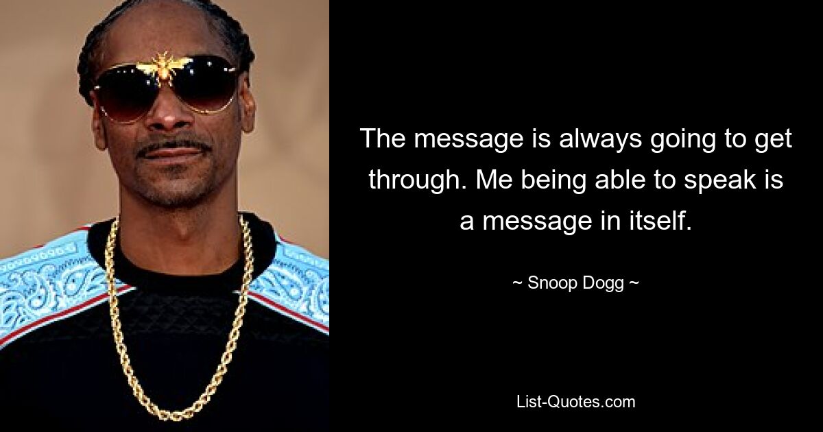 The message is always going to get through. Me being able to speak is a message in itself. — © Snoop Dogg