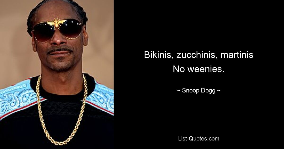 Bikinis, zucchinis, martinis
No weenies. — © Snoop Dogg