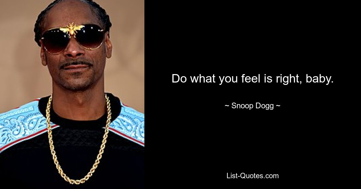 Do what you feel is right, baby. — © Snoop Dogg