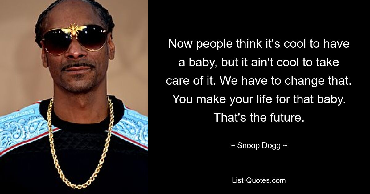 Now people think it's cool to have a baby, but it ain't cool to take care of it. We have to change that. You make your life for that baby. That's the future. — © Snoop Dogg