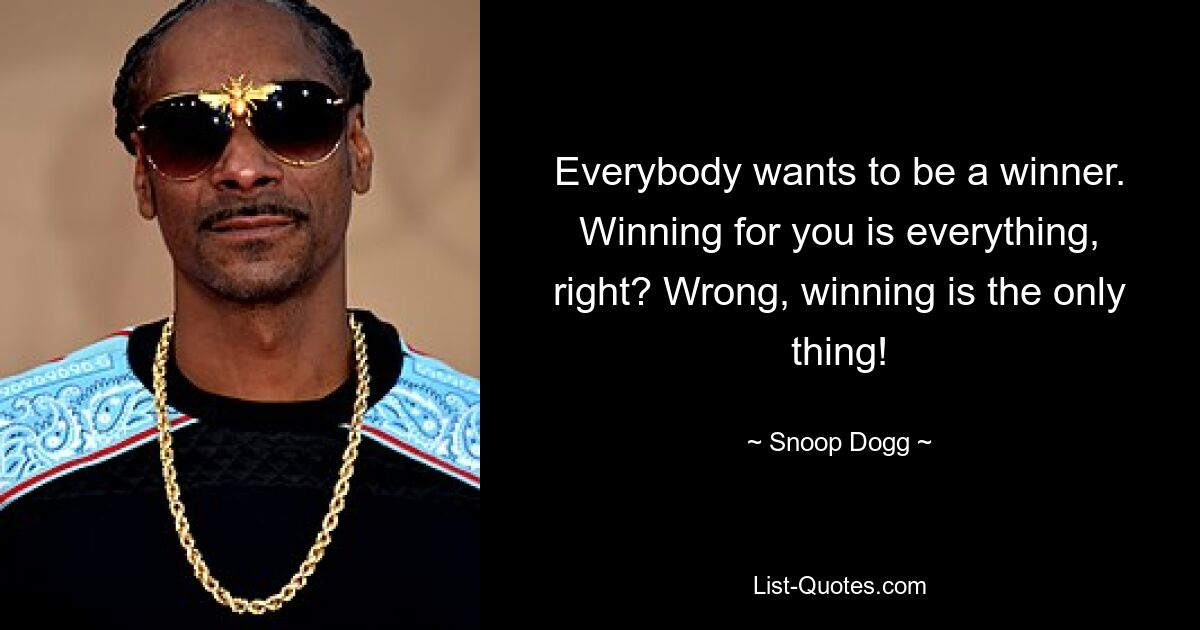 Everybody wants to be a winner. Winning for you is everything, right? Wrong, winning is the only thing! — © Snoop Dogg