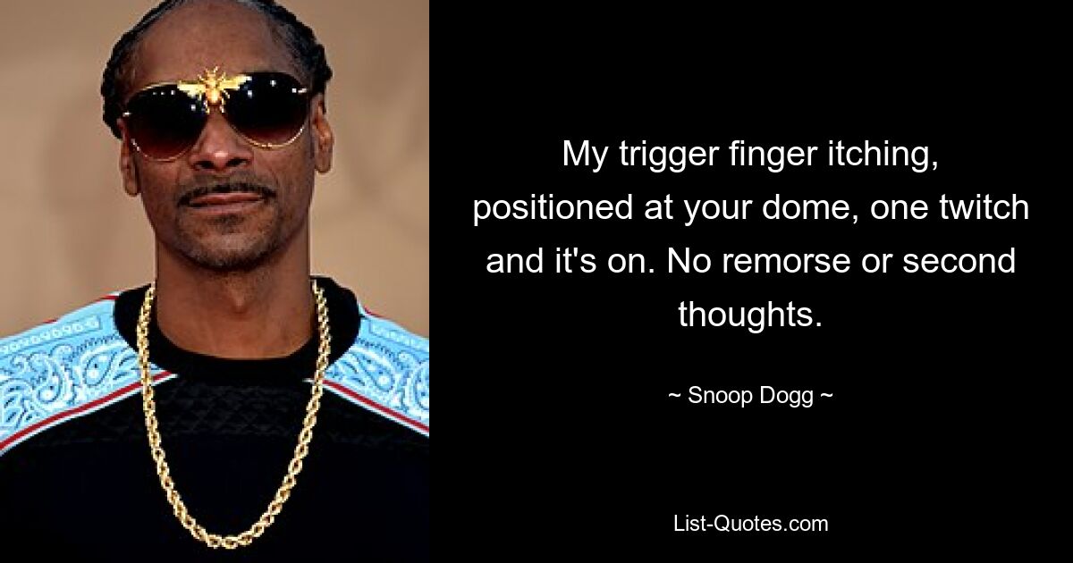 My trigger finger itching, positioned at your dome, one twitch and it's on. No remorse or second thoughts. — © Snoop Dogg