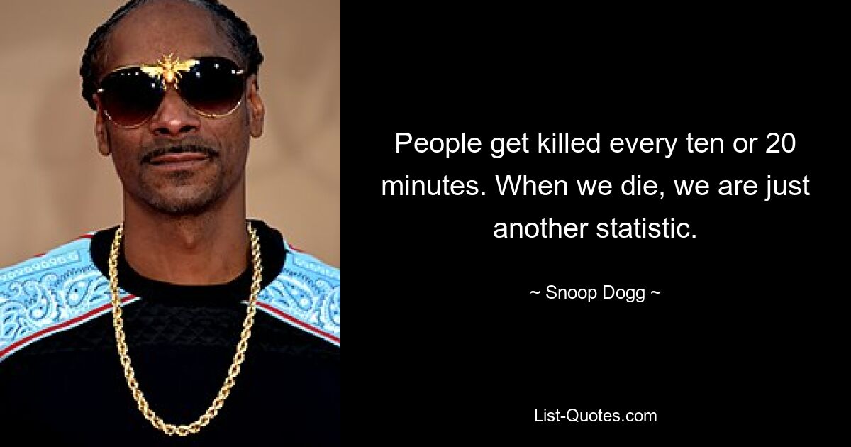 People get killed every ten or 20 minutes. When we die, we are just another statistic. — © Snoop Dogg