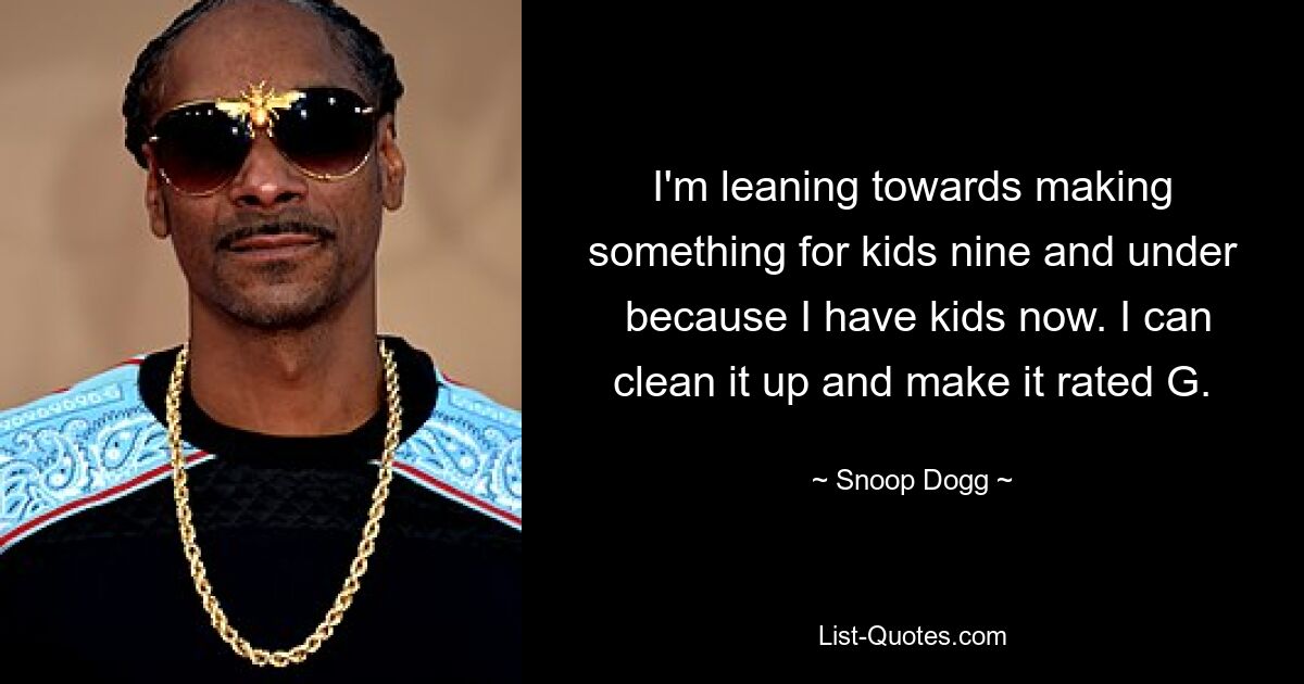 I'm leaning towards making something for kids nine and under
 because I have kids now. I can clean it up and make it rated G. — © Snoop Dogg