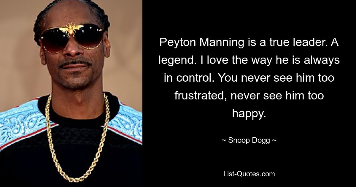 Peyton Manning is a true leader. A legend. I love the way he is always in control. You never see him too frustrated, never see him too happy. — © Snoop Dogg