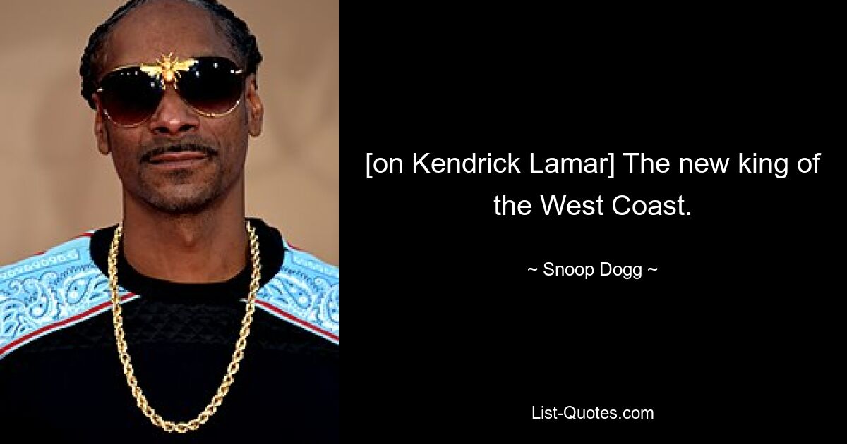 [on Kendrick Lamar] The new king of the West Coast. — © Snoop Dogg