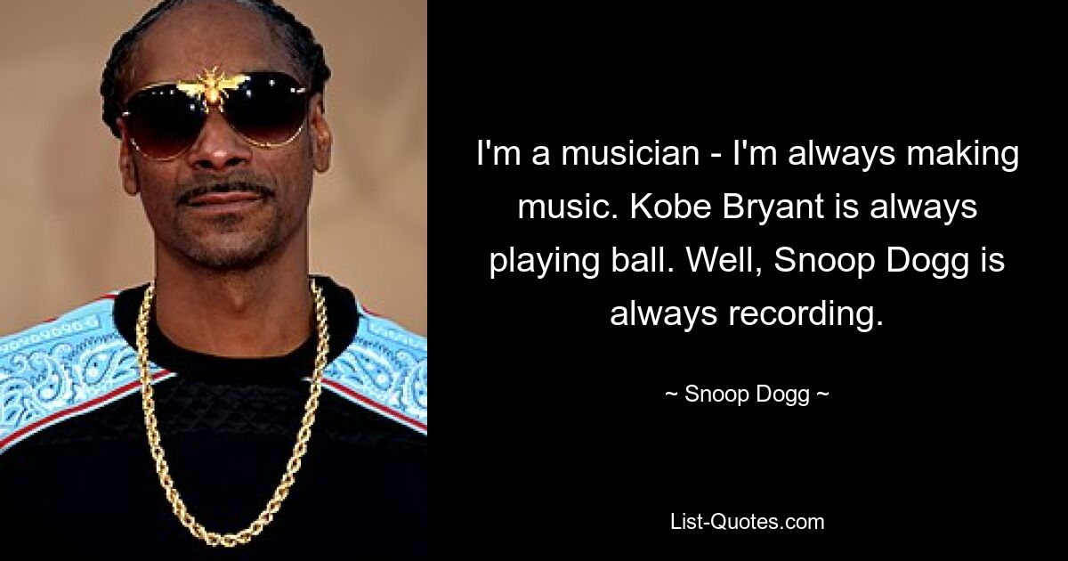 I'm a musician - I'm always making music. Kobe Bryant is always playing ball. Well, Snoop Dogg is always recording. — © Snoop Dogg