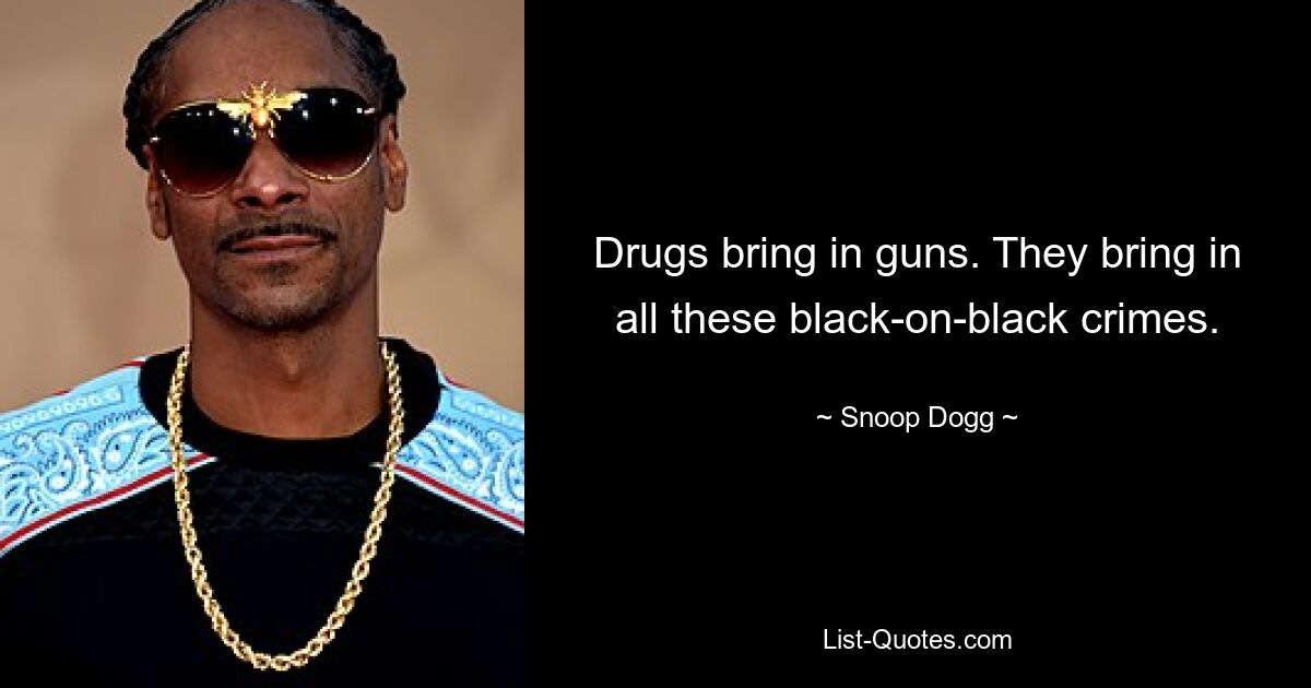 Drugs bring in guns. They bring in all these black-on-black crimes. — © Snoop Dogg