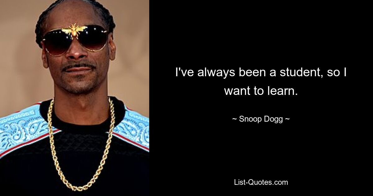 I've always been a student, so I want to learn. — © Snoop Dogg