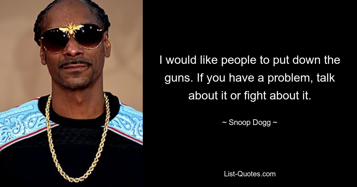 I would like people to put down the guns. If you have a problem, talk about it or fight about it. — © Snoop Dogg