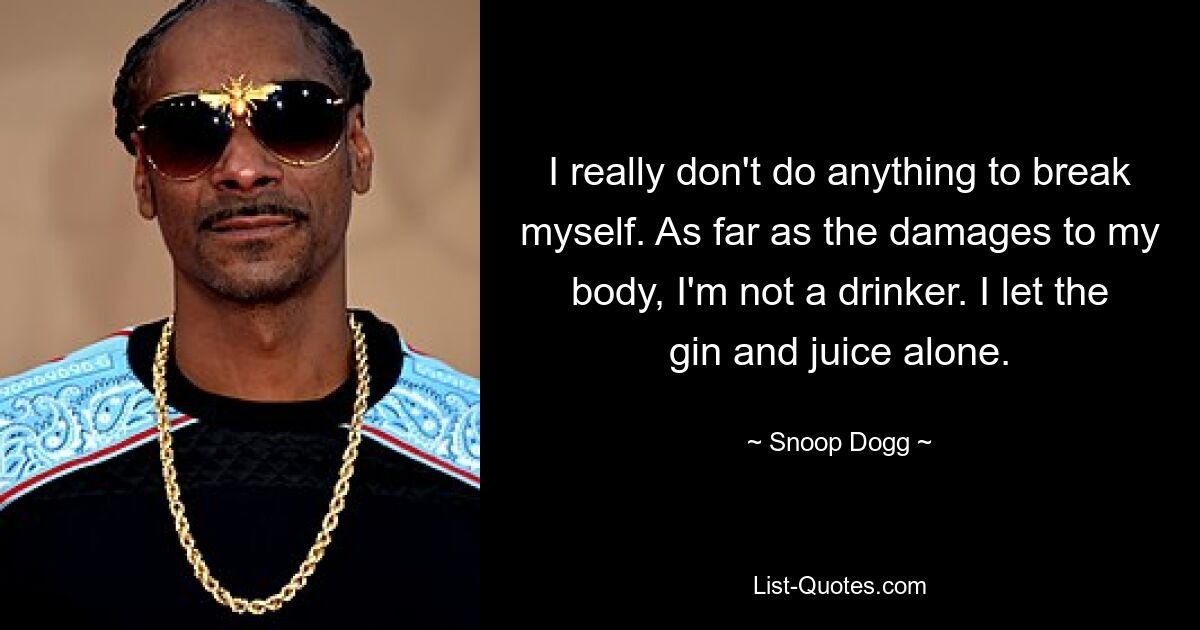 I really don't do anything to break myself. As far as the damages to my body, I'm not a drinker. I let the gin and juice alone. — © Snoop Dogg