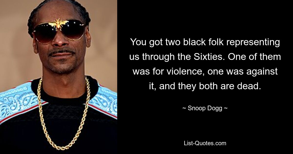 You got two black folk representing us through the Sixties. One of them was for violence, one was against it, and they both are dead. — © Snoop Dogg