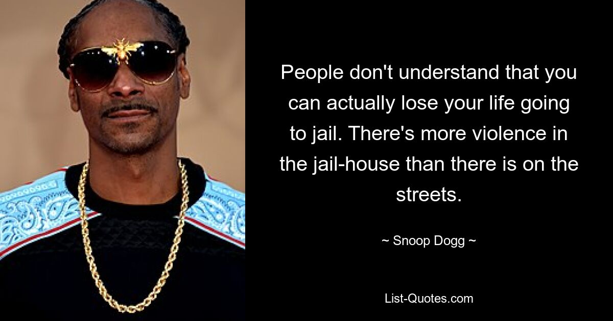 People don't understand that you can actually lose your life going to jail. There's more violence in the jail-house than there is on the streets. — © Snoop Dogg