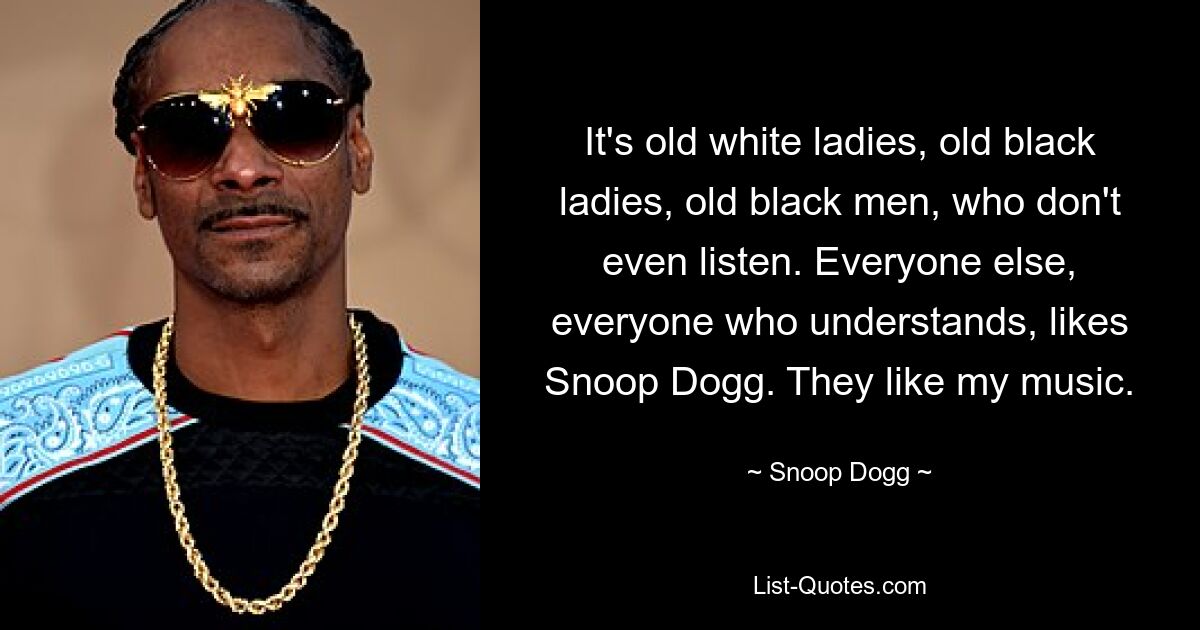 It's old white ladies, old black ladies, old black men, who don't even listen. Everyone else, everyone who understands, likes Snoop Dogg. They like my music. — © Snoop Dogg