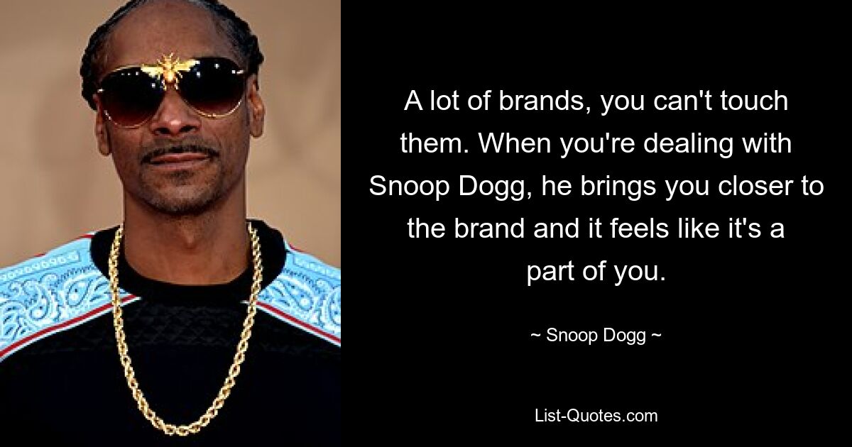 A lot of brands, you can't touch them. When you're dealing with Snoop Dogg, he brings you closer to the brand and it feels like it's a part of you. — © Snoop Dogg