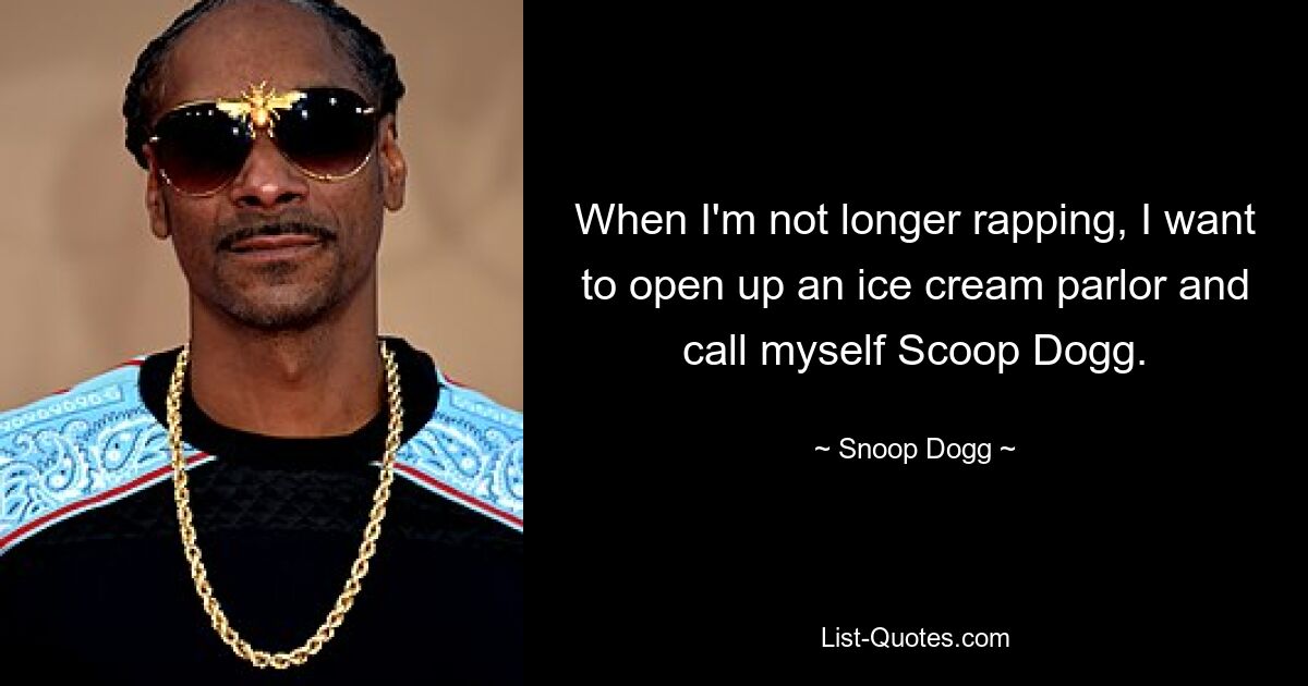 When I'm not longer rapping, I want to open up an ice cream parlor and call myself Scoop Dogg. — © Snoop Dogg