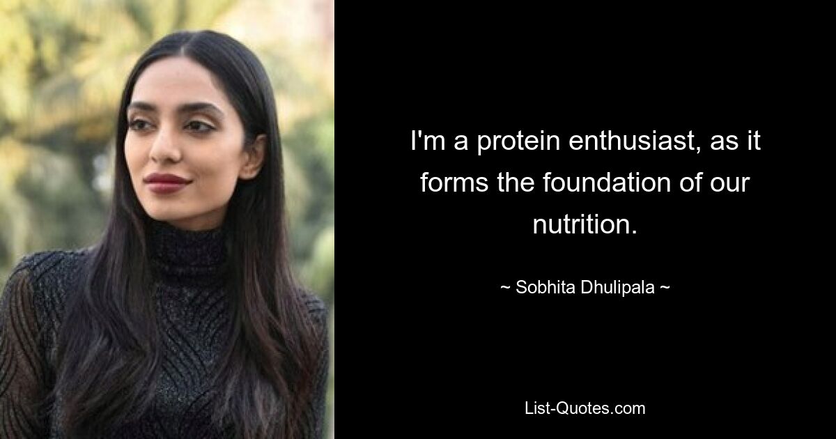 I'm a protein enthusiast, as it forms the foundation of our nutrition. — © Sobhita Dhulipala