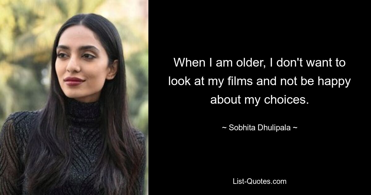 When I am older, I don't want to look at my films and not be happy about my choices. — © Sobhita Dhulipala