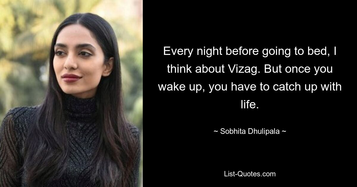 Every night before going to bed, I think about Vizag. But once you wake up, you have to catch up with life. — © Sobhita Dhulipala