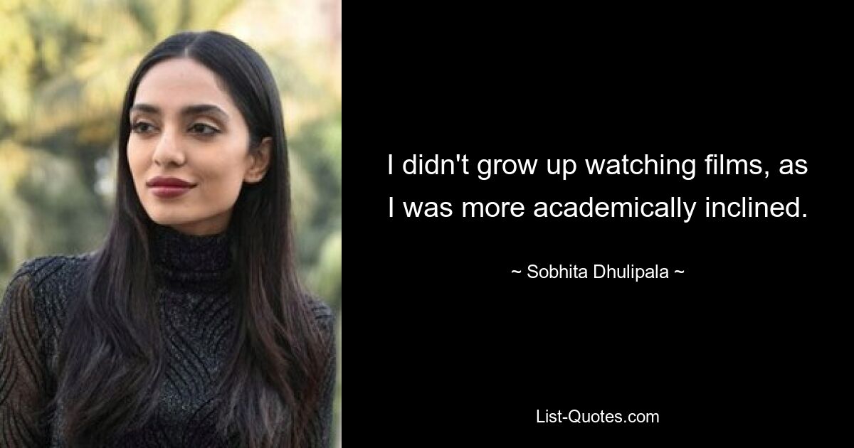 I didn't grow up watching films, as I was more academically inclined. — © Sobhita Dhulipala