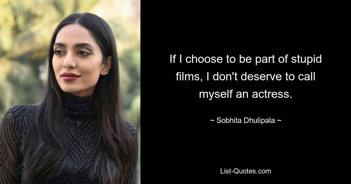 If I choose to be part of stupid films, I don't deserve to call myself an actress. — © Sobhita Dhulipala