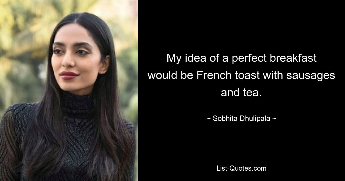 My idea of a perfect breakfast would be French toast with sausages and tea. — © Sobhita Dhulipala