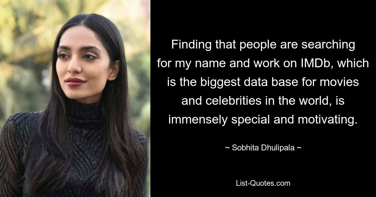 Finding that people are searching for my name and work on IMDb, which is the biggest data base for movies and celebrities in the world, is immensely special and motivating. — © Sobhita Dhulipala