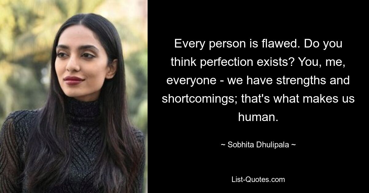 Every person is flawed. Do you think perfection exists? You, me, everyone - we have strengths and shortcomings; that's what makes us human. — © Sobhita Dhulipala