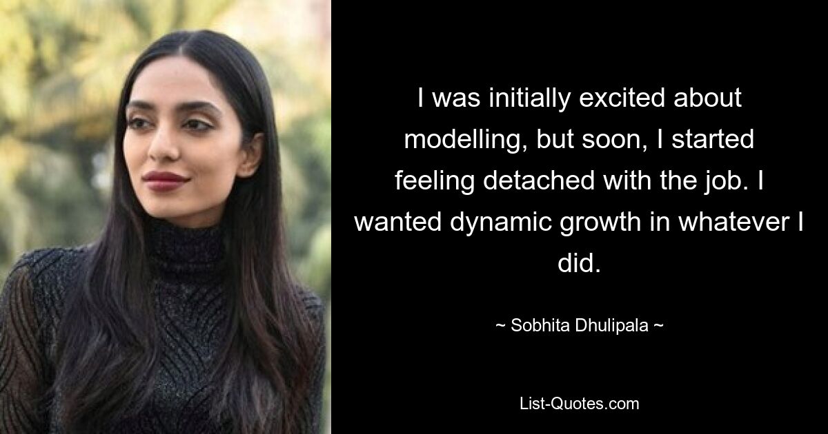 I was initially excited about modelling, but soon, I started feeling detached with the job. I wanted dynamic growth in whatever I did. — © Sobhita Dhulipala