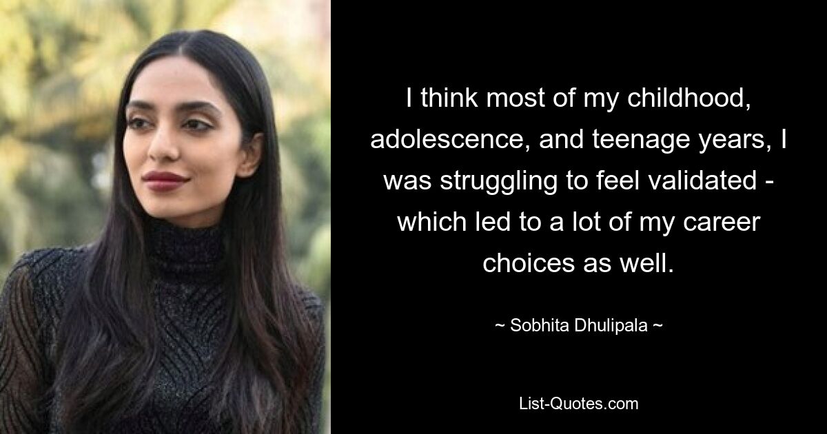 I think most of my childhood, adolescence, and teenage years, I was struggling to feel validated - which led to a lot of my career choices as well. — © Sobhita Dhulipala