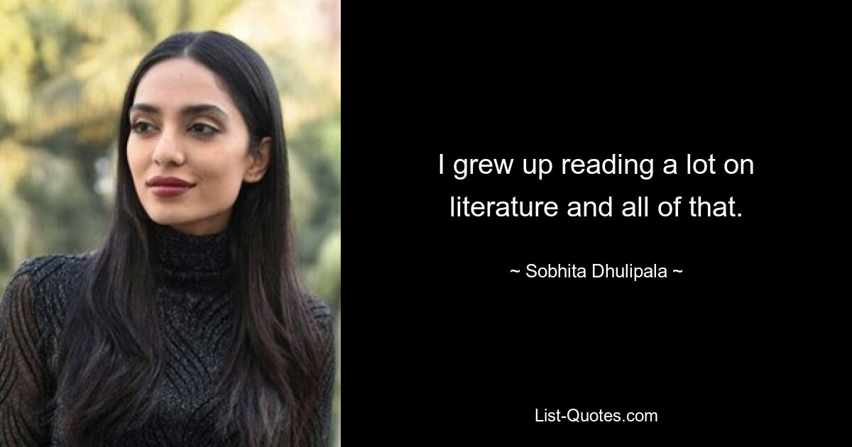 I grew up reading a lot on literature and all of that. — © Sobhita Dhulipala