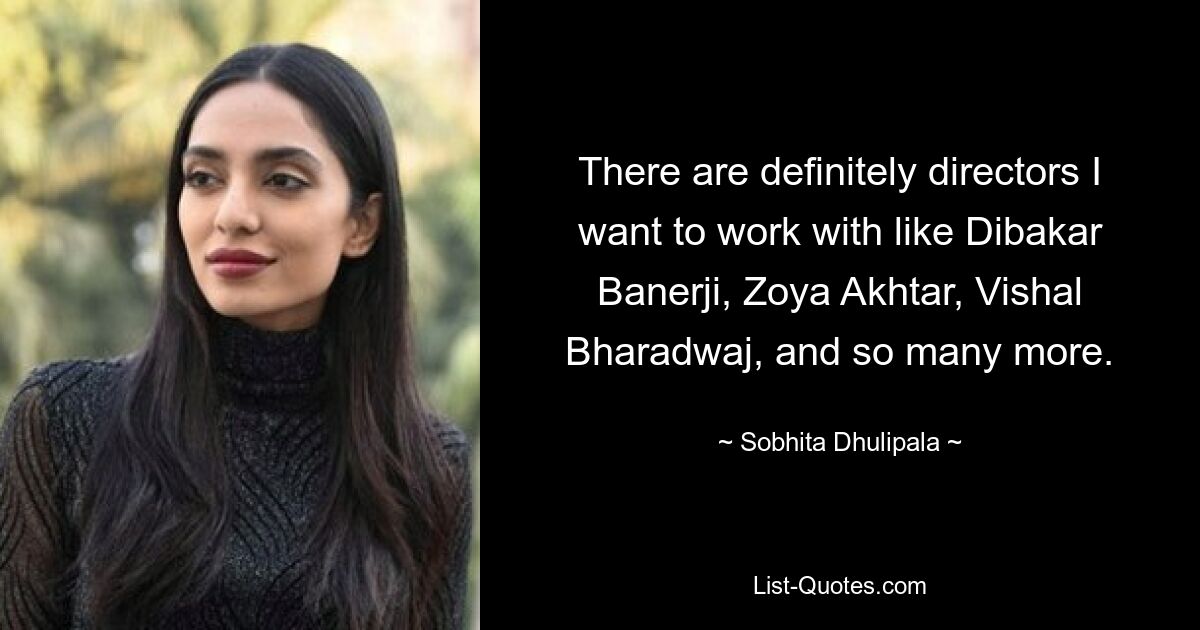 There are definitely directors I want to work with like Dibakar Banerji, Zoya Akhtar, Vishal Bharadwaj, and so many more. — © Sobhita Dhulipala