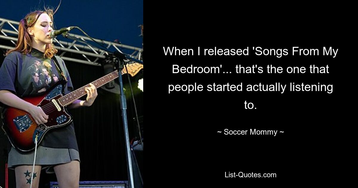 When I released 'Songs From My Bedroom'... that's the one that people started actually listening to. — © Soccer Mommy