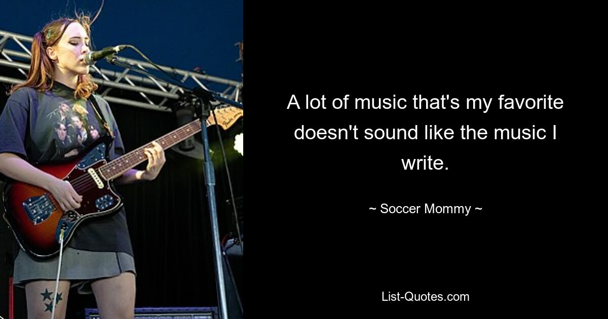 A lot of music that's my favorite doesn't sound like the music I write. — © Soccer Mommy