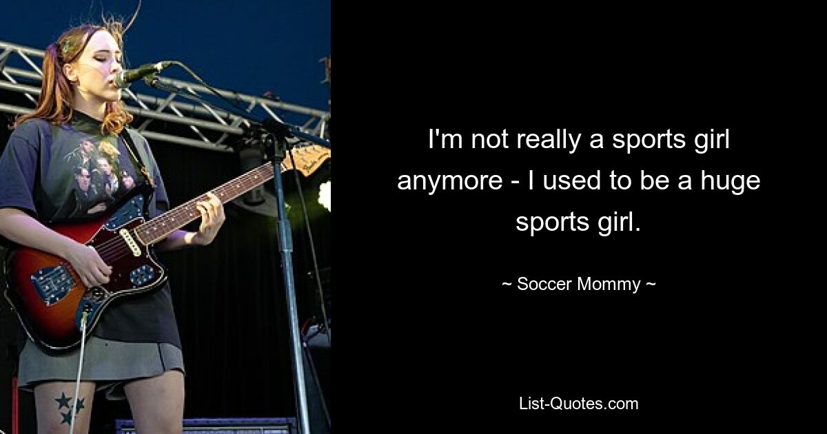 I'm not really a sports girl anymore - I used to be a huge sports girl. — © Soccer Mommy