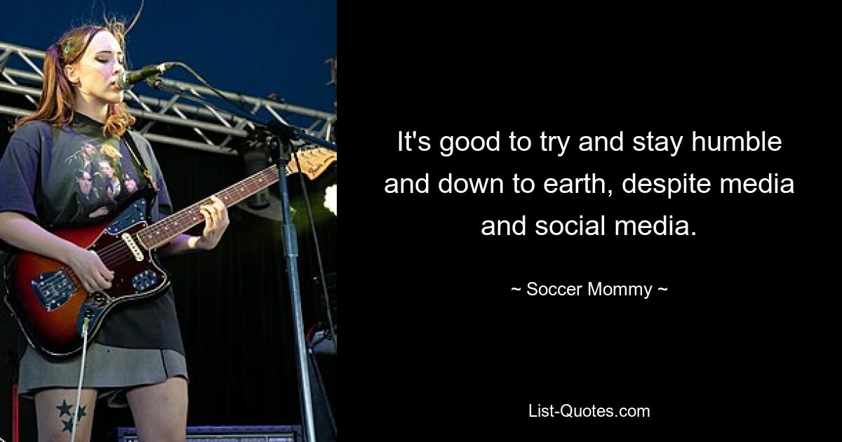 It's good to try and stay humble and down to earth, despite media and social media. — © Soccer Mommy