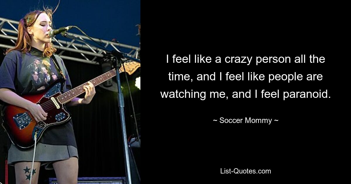 I feel like a crazy person all the time, and I feel like people are watching me, and I feel paranoid. — © Soccer Mommy