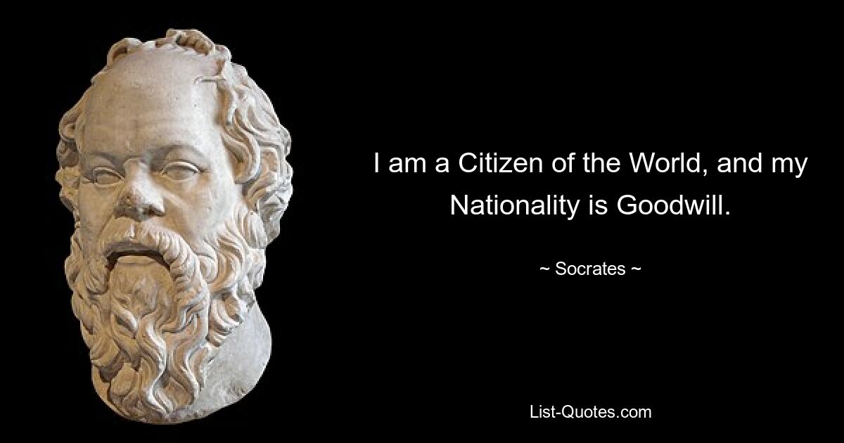 I am a Citizen of the World, and my Nationality is Goodwill. — © Socrates