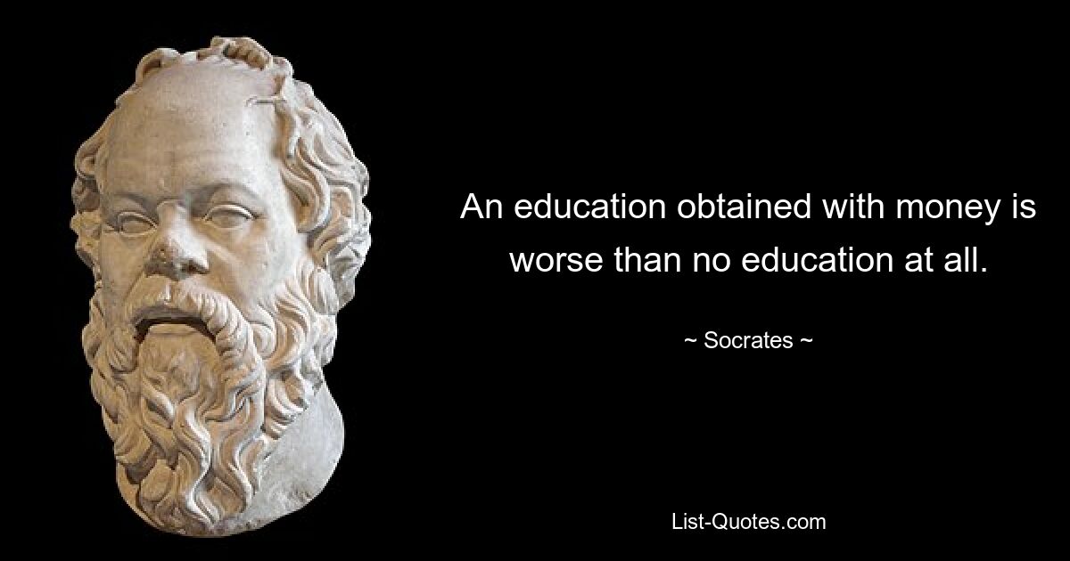 An education obtained with money is worse than no education at all. — © Socrates