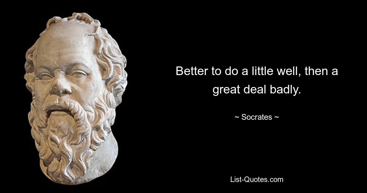 Better to do a little well, then a great deal badly. — © Socrates