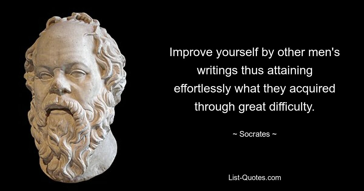 Improve yourself by other men's writings thus attaining effortlessly what they acquired through great difficulty. — © Socrates